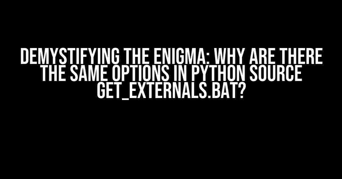 Demystifying the Enigma: Why are there the same options in Python source get_externals.bat?