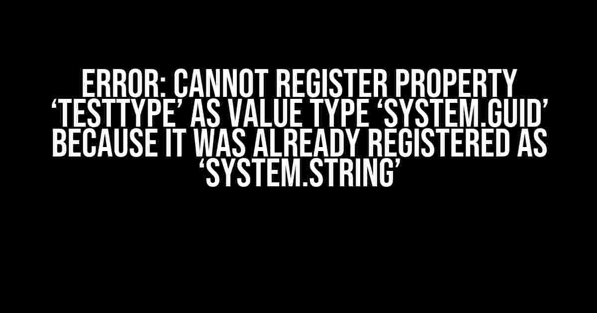 Error: Cannot register property ‘TestType’ as value type ‘System.Guid’ because it was already registered as ‘System.String’