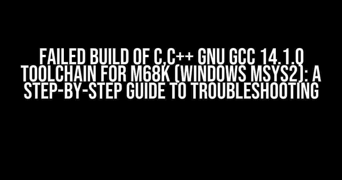 Failed build of C,C++ GNU GCC 14.1.0 ToolChain for M68K (windows MSYS2): A Step-by-Step Guide to Troubleshooting