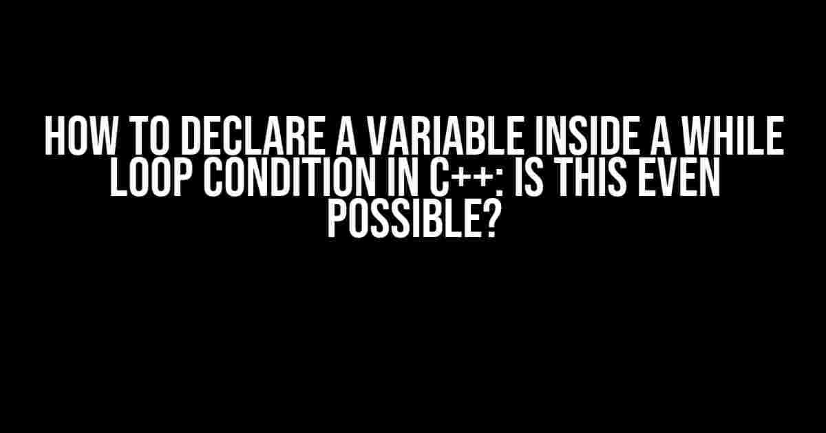 How to Declare a Variable Inside a While Loop Condition in C++: Is This Even Possible?