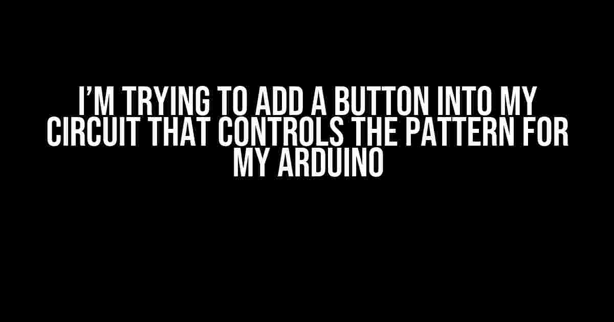 I’m Trying to Add a Button into My Circuit that Controls the Pattern for My Arduino