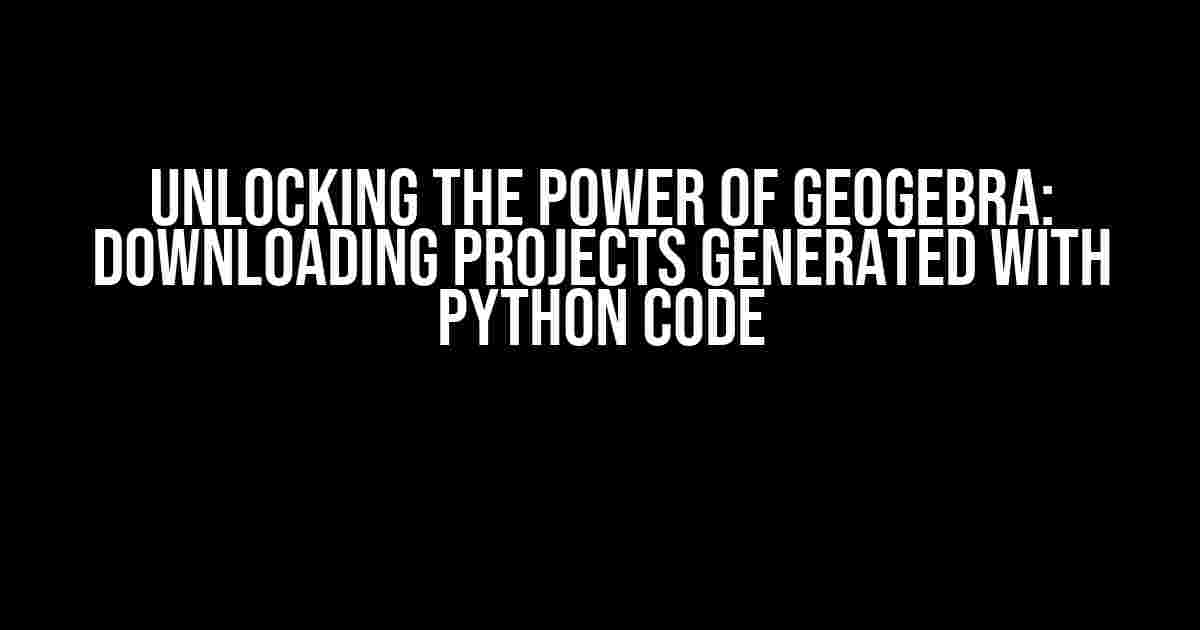 Unlocking the Power of GeoGebra: Downloading Projects Generated with Python Code