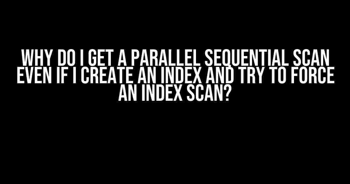 Why do I get a parallel sequential scan even if I create an index and try to force an index scan?